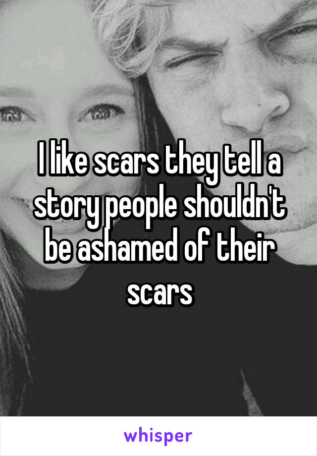 I like scars they tell a story people shouldn't be ashamed of their scars