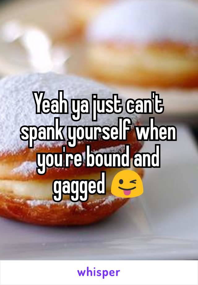 Yeah ya just can't spank yourself when you're bound and gagged 😜