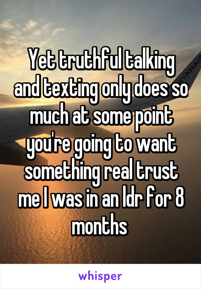 Yet truthful talking and texting only does so much at some point you're going to want something real trust me I was in an ldr for 8 months 