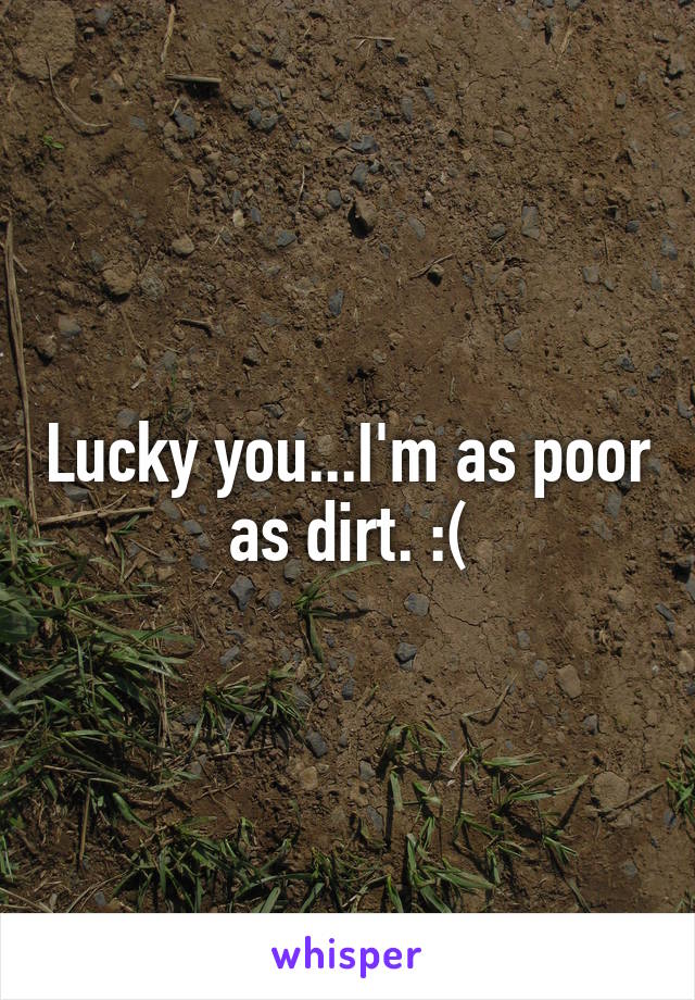 Lucky you...I'm as poor as dirt. :(