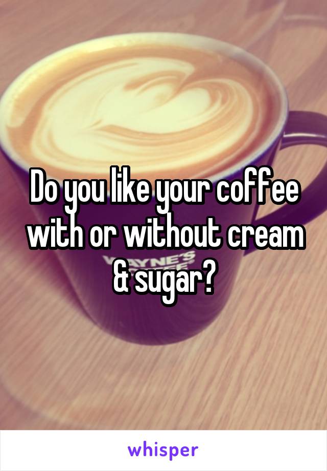 Do you like your coffee with or without cream & sugar?