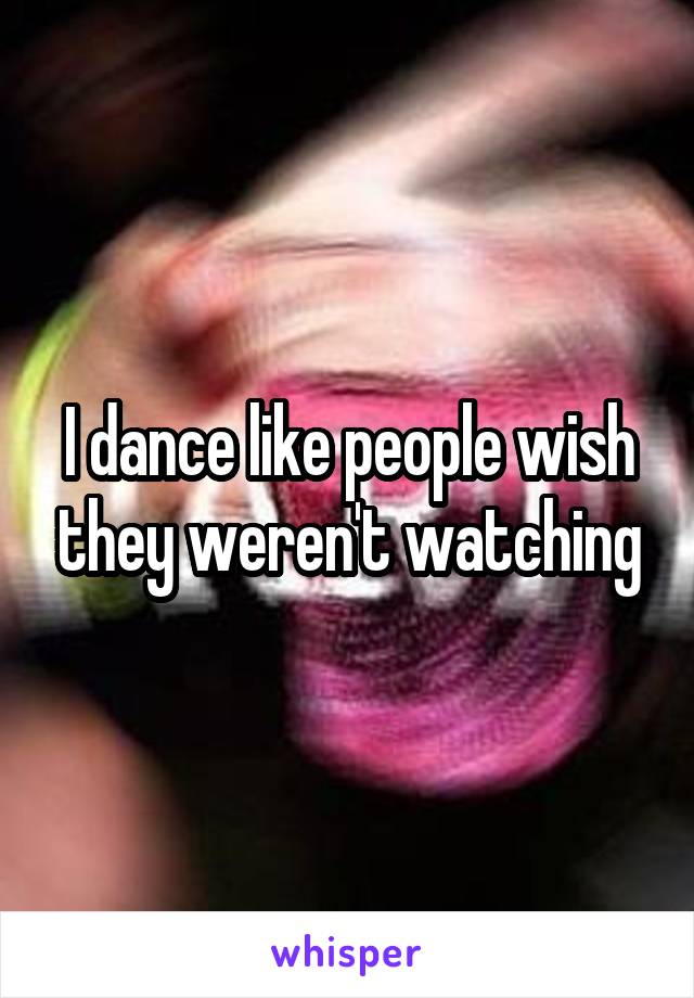 I dance like people wish they weren't watching