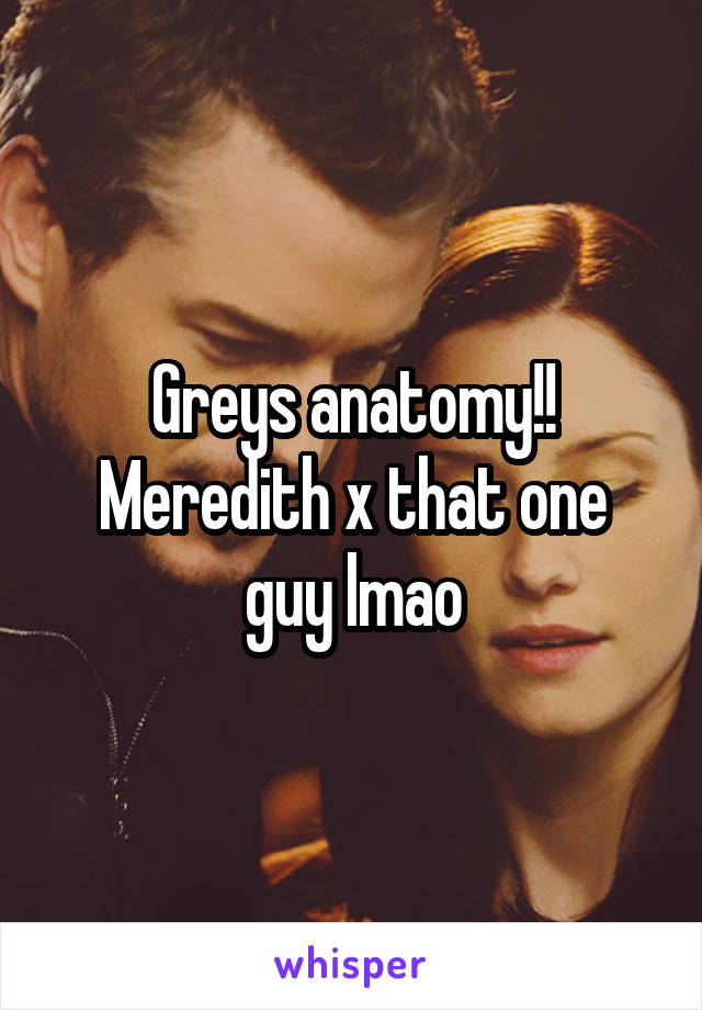 Greys anatomy!!
Meredith x that one guy lmao