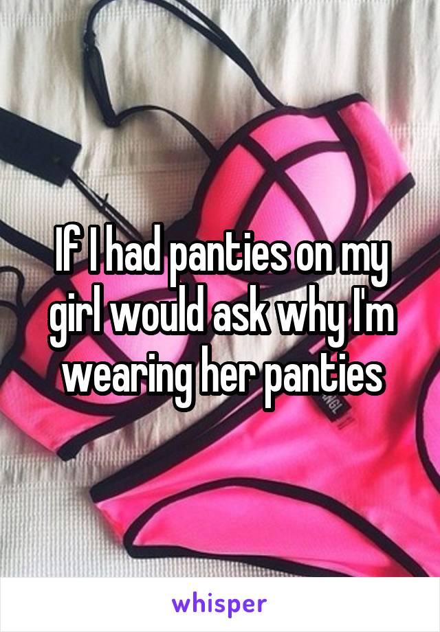 If I had panties on my girl would ask why I'm wearing her panties