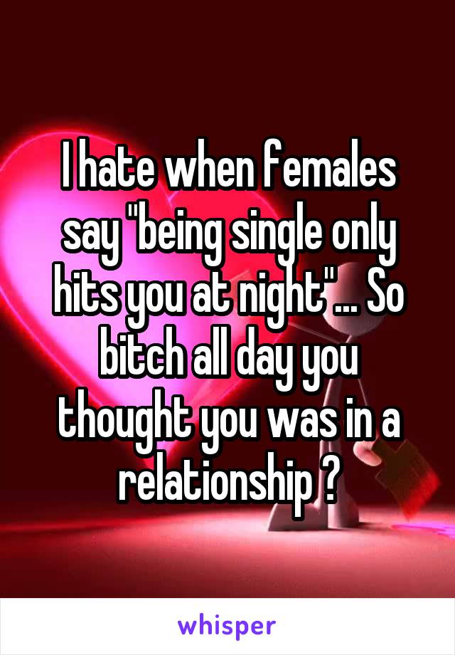 I hate when females say "being single only hits you at night"... So bitch all day you thought you was in a relationship ?