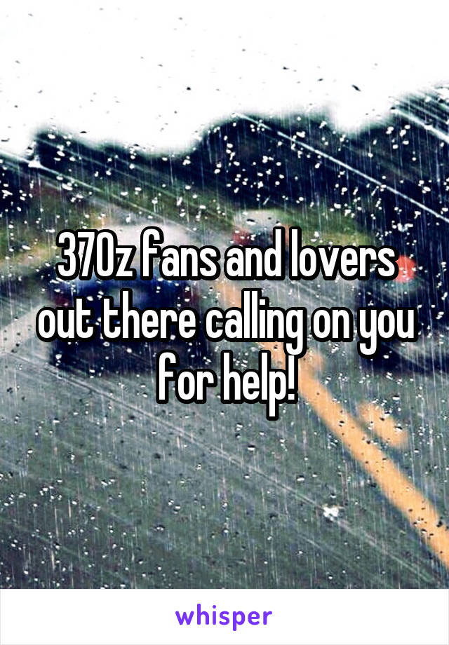 370z fans and lovers out there calling on you for help!