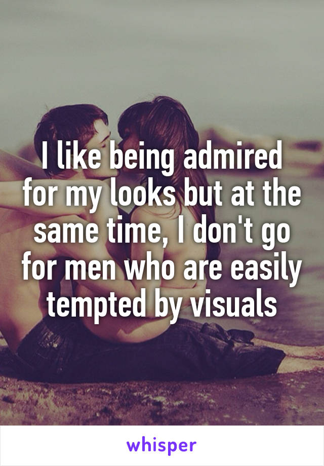 I like being admired for my looks but at the same time, I don't go for men who are easily tempted by visuals