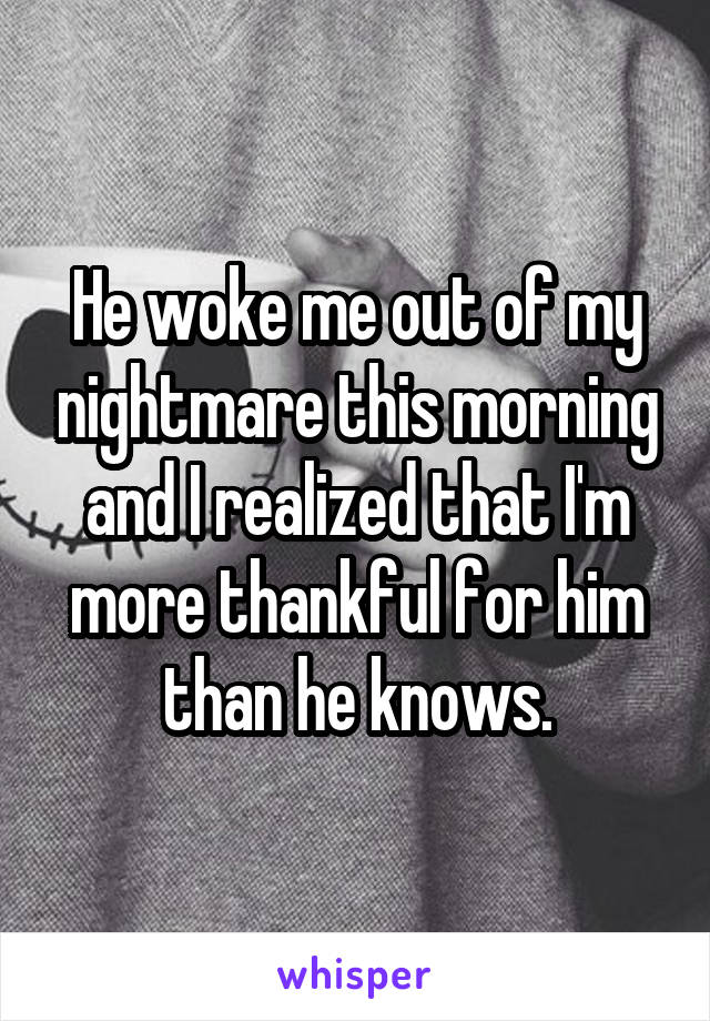 He woke me out of my nightmare this morning and I realized that I'm more thankful for him than he knows.