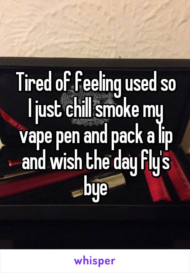 Tired of feeling used so I just chill smoke my vape pen and pack a lip and wish the day fly's bye
