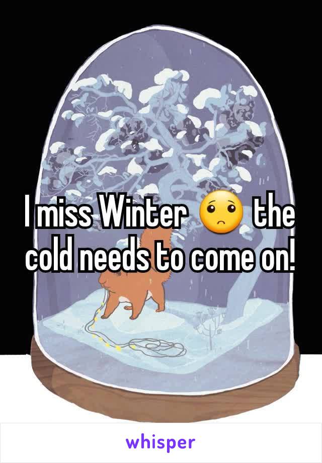 I miss Winter 🙁 the cold needs to come on!