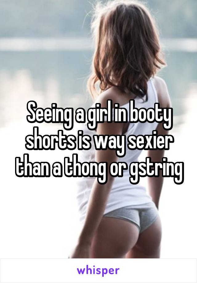 Seeing a girl in booty shorts is way sexier than a thong or gstring
