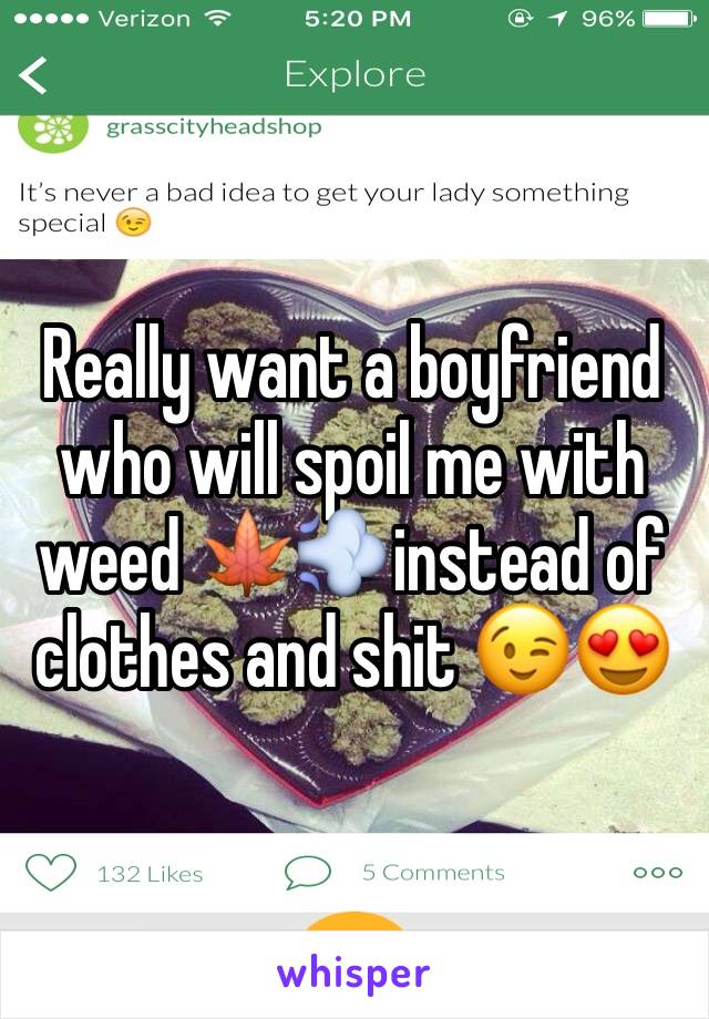 Really want a boyfriend who will spoil me with weed 🍁💨instead of clothes and shit 😉😍