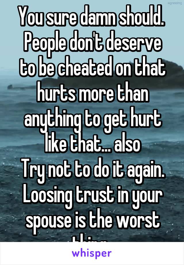 You sure damn should. 
People don't deserve to be cheated on that hurts more than anything to get hurt like that... also
Try not to do it again. Loosing trust in your spouse is the worst thing. 