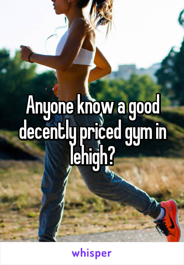 Anyone know a good decently priced gym in lehigh?
