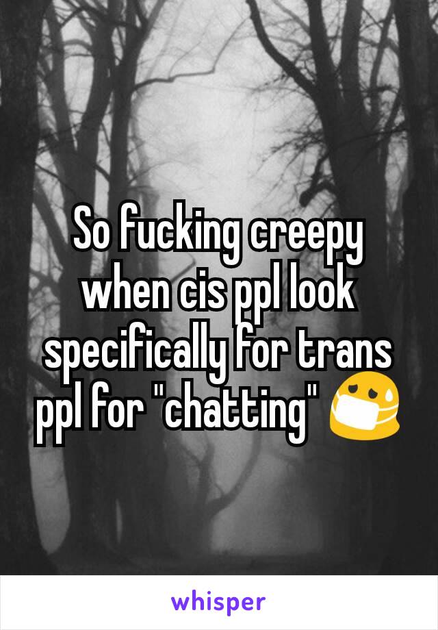 So fucking creepy when cis ppl look specifically for trans ppl for "chatting" 😷