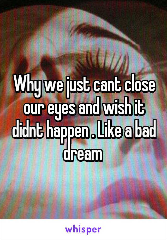 Why we just cant close our eyes and wish it didnt happen . Like a bad dream 