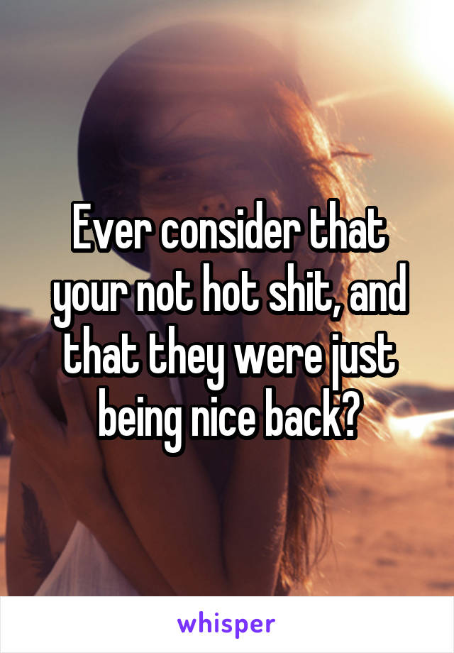 Ever consider that your not hot shit, and that they were just being nice back?