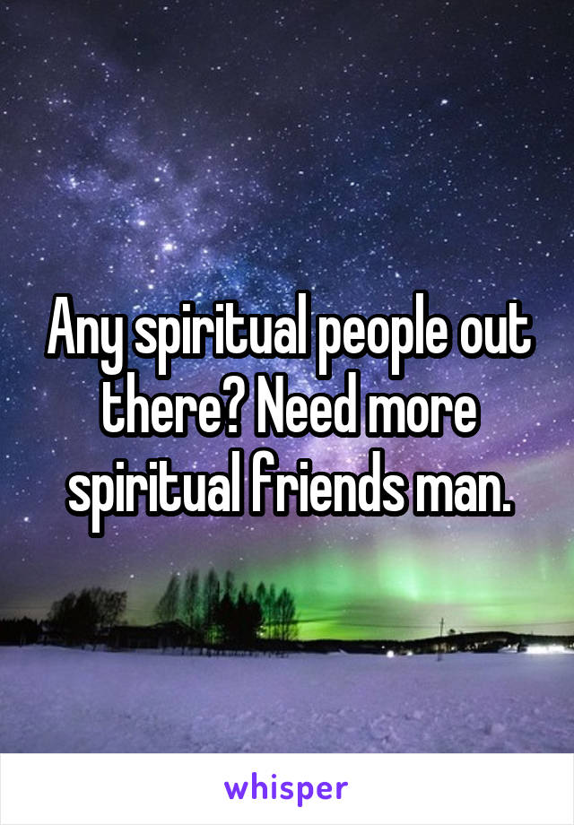 Any spiritual people out there? Need more spiritual friends man.
