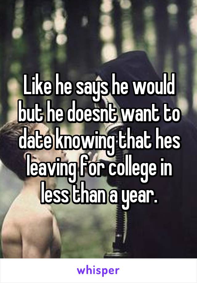 Like he says he would but he doesnt want to date knowing that hes leaving for college in less than a year.