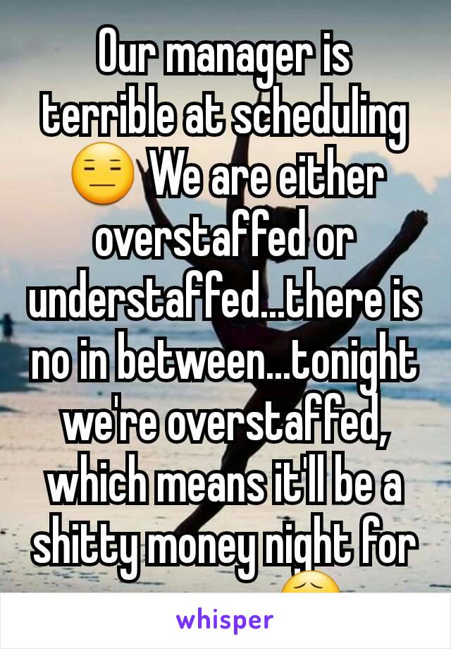 Our manager is terrible at scheduling 😑 We are either overstaffed or understaffed...there is no in between...tonight we're overstaffed, which means it'll be a shitty money night for everyone 😧