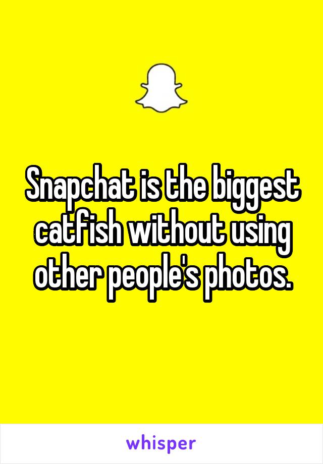 Snapchat is the biggest catfish without using other people's photos.