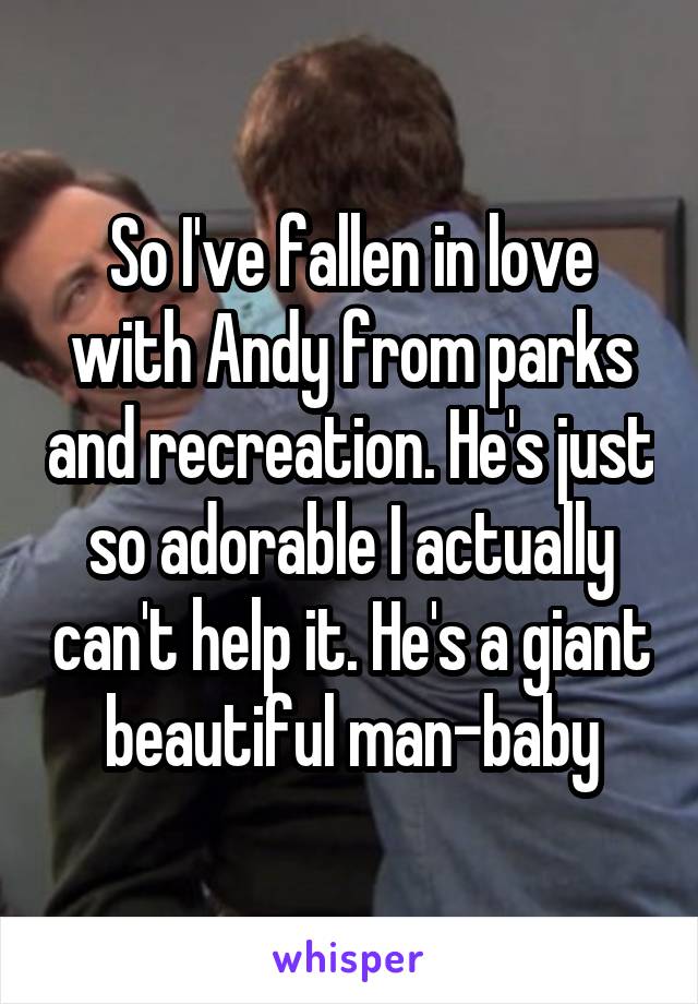 So I've fallen in love with Andy from parks and recreation. He's just so adorable I actually can't help it. He's a giant beautiful man-baby