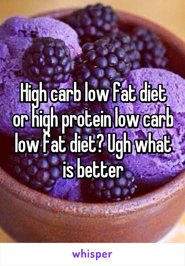High carb low fat diet or high protein low carb low fat diet? Ugh what is better