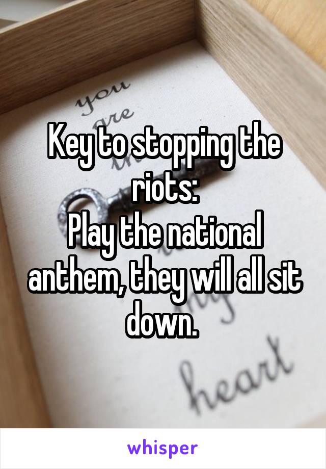 Key to stopping the riots:
Play the national anthem, they will all sit down. 