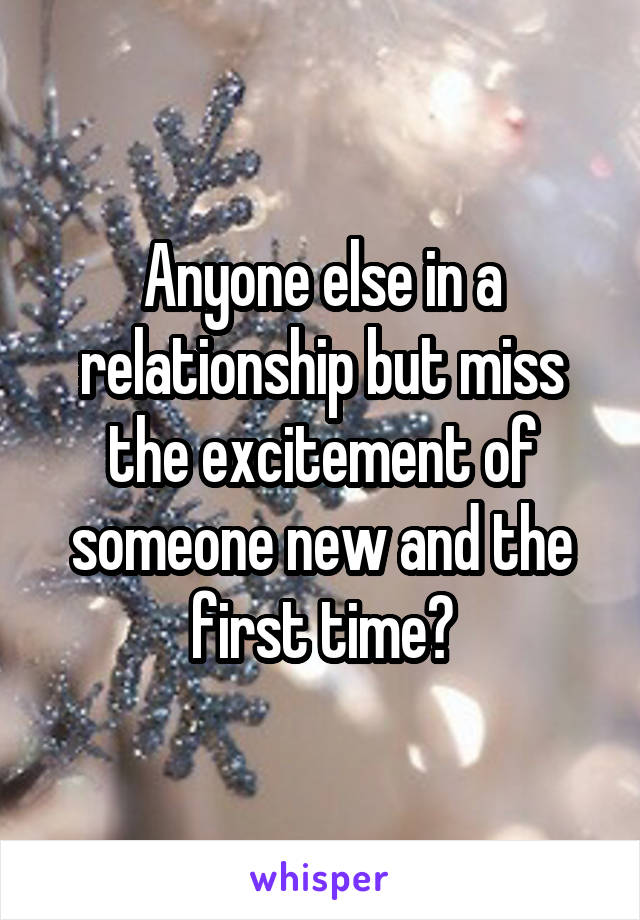 Anyone else in a relationship but miss the excitement of someone new and the first time?