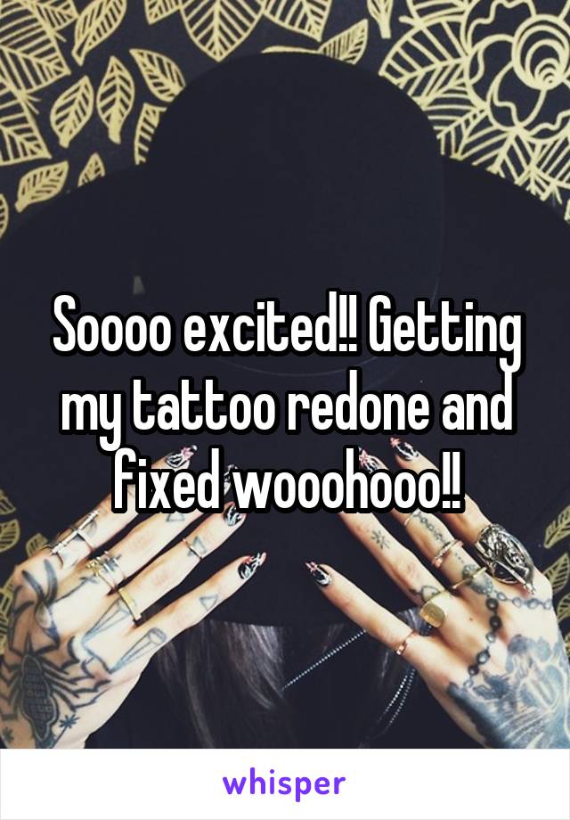 Soooo excited!! Getting my tattoo redone and fixed wooohooo!!