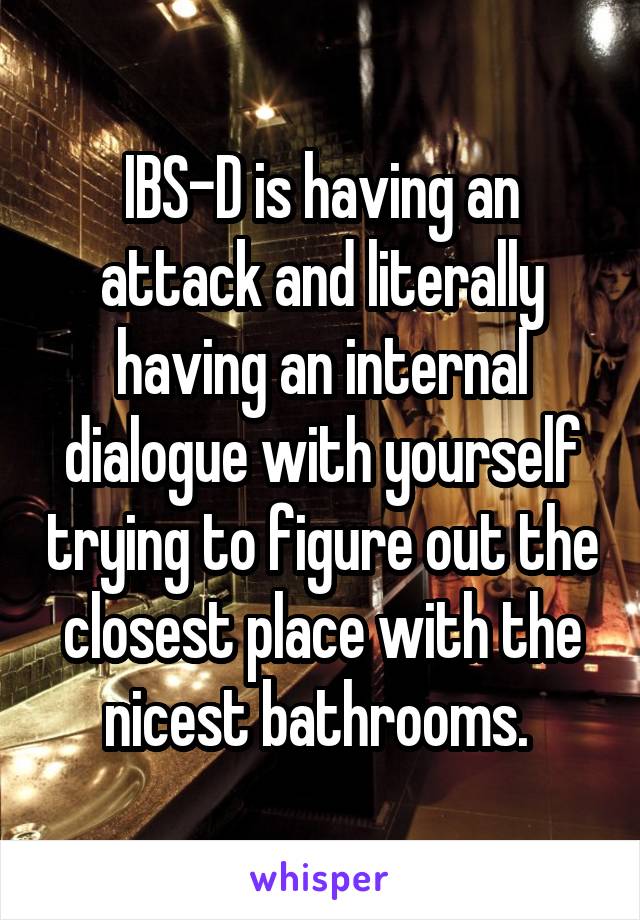 IBS-D is having an attack and literally having an internal dialogue with yourself trying to figure out the closest place with the nicest bathrooms. 