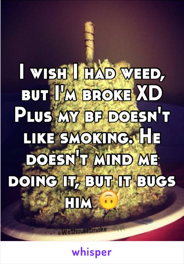 I wish I had weed, but I'm broke XD 
Plus my bf doesn't like smoking. He doesn't mind me doing it, but it bugs him 🙃
