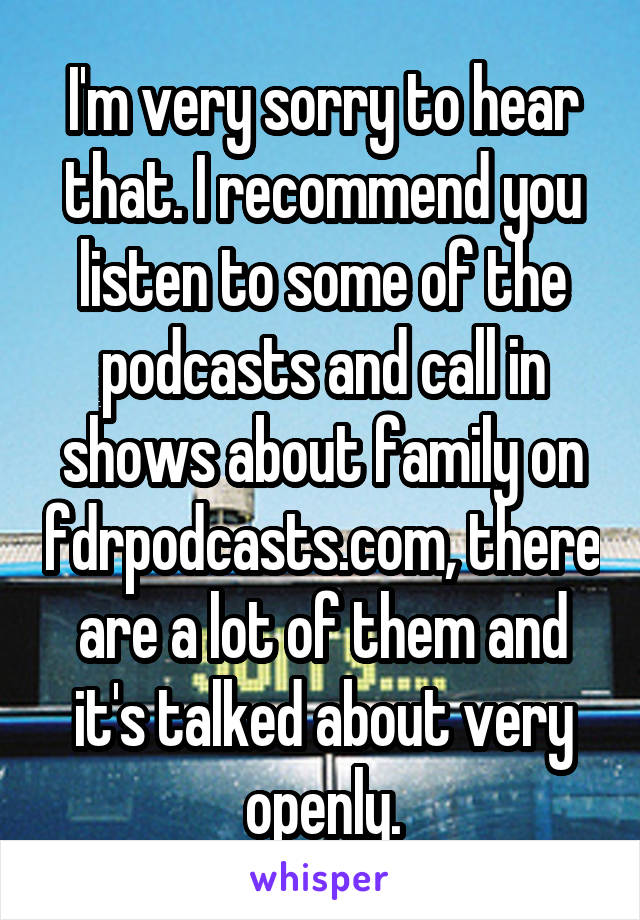 I'm very sorry to hear that. I recommend you listen to some of the podcasts and call in shows about family on fdrpodcasts.com, there are a lot of them and it's talked about very openly.