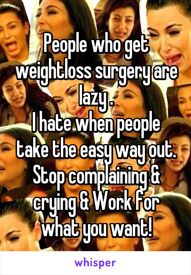 People who get weightloss surgery are lazy .
I hate when people take the easy way out.
Stop complaining & crying & Work for what you want!
