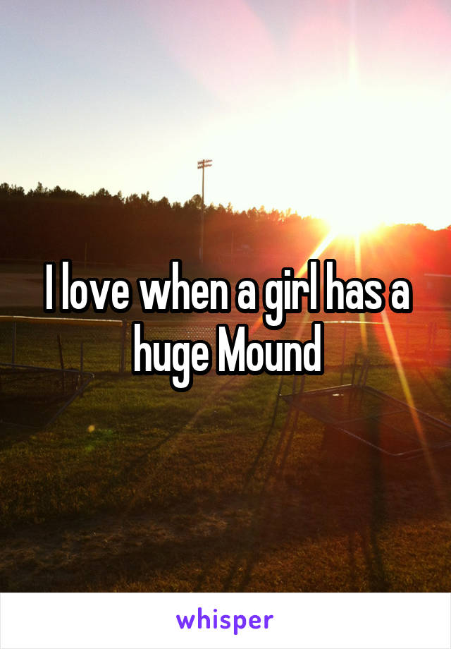 I love when a girl has a huge Mound