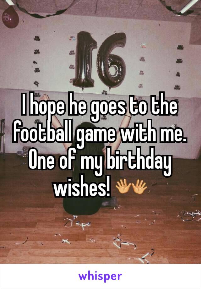 I hope he goes to the football game with me. One of my birthday wishes! 👐