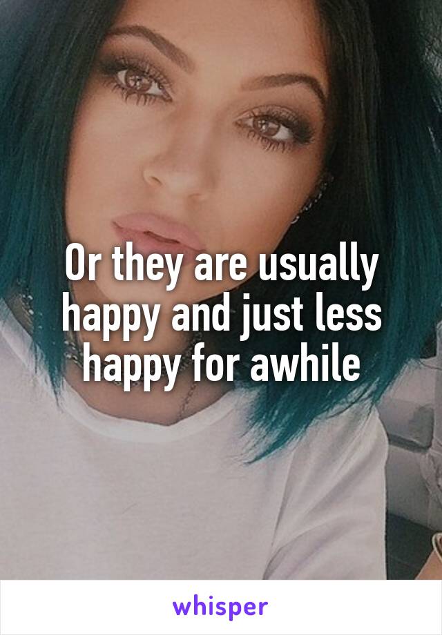 Or they are usually happy and just less happy for awhile