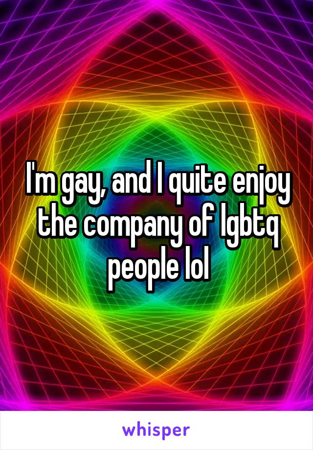I'm gay, and I quite enjoy the company of lgbtq people lol