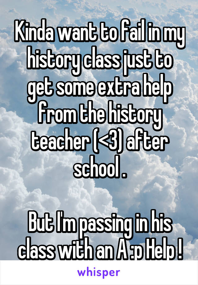 Kinda want to fail in my history class just to get some extra help from the history teacher (<3) after school .

But I'm passing in his class with an A :p Help !