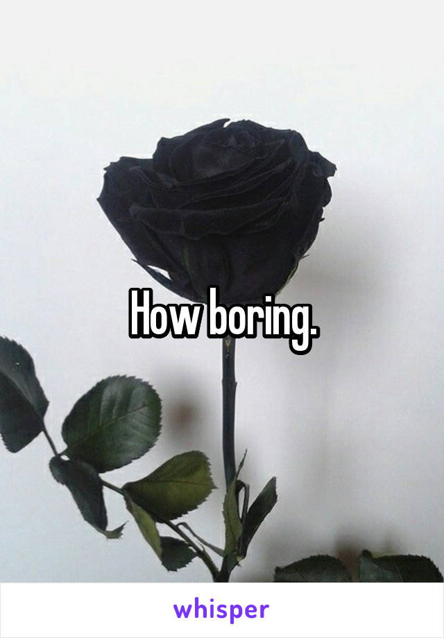How boring.