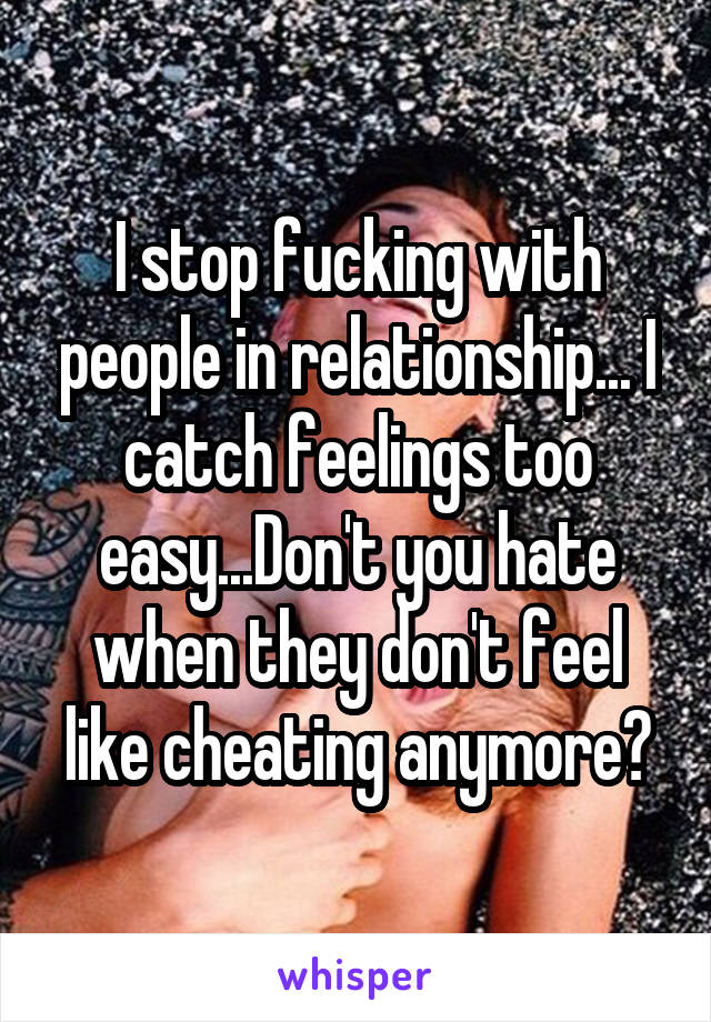 I stop fucking with people in relationship... I catch feelings too easy...Don't you hate when they don't feel like cheating anymore?