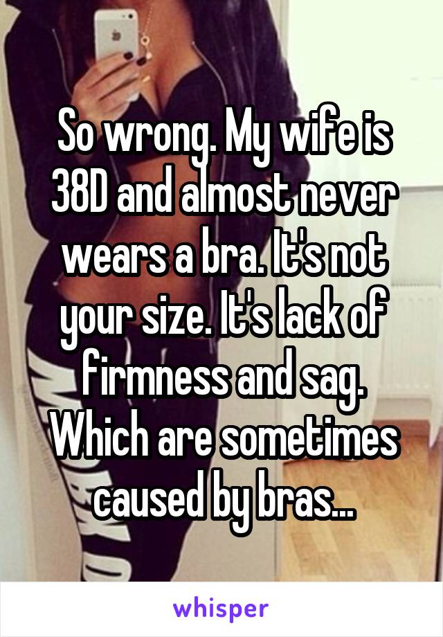 So wrong. My wife is 38D and almost never wears a bra. It's not your size. It's lack of firmness and sag. Which are sometimes caused by bras...