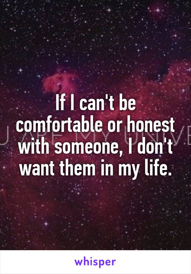 If I can't be comfortable or honest with someone, I don't want them in my life.