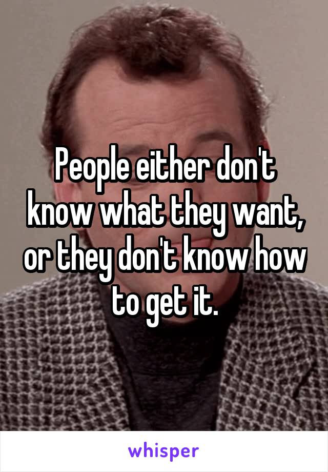 People either don't know what they want, or they don't know how to get it.