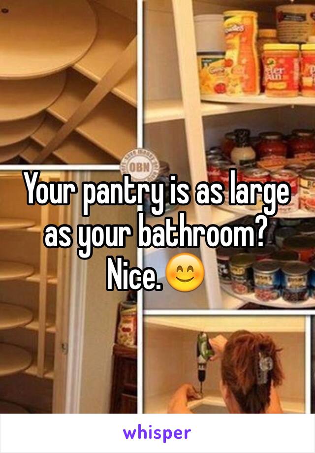 Your pantry is as large as your bathroom? Nice.😊