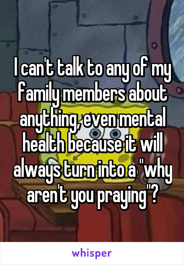 I can't talk to any of my family members about anything, even mental health because it will always turn into a "why aren't you praying"?