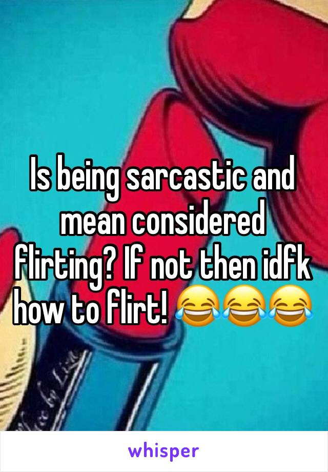 Is being sarcastic and mean considered flirting? If not then idfk how to flirt! 😂😂😂