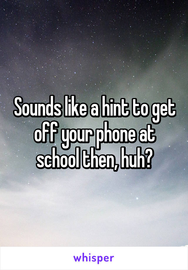 Sounds like a hint to get off your phone at school then, huh?