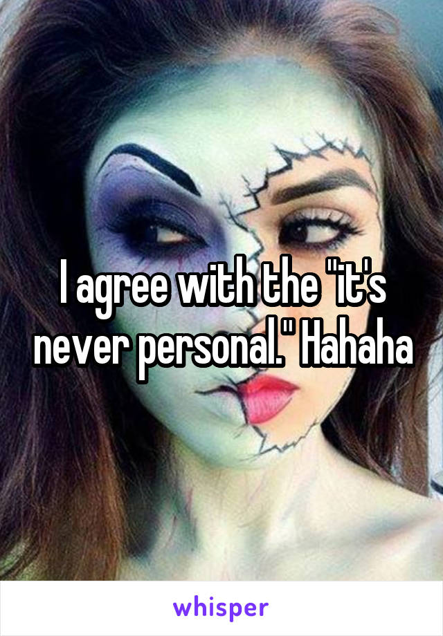 I agree with the "it's never personal." Hahaha