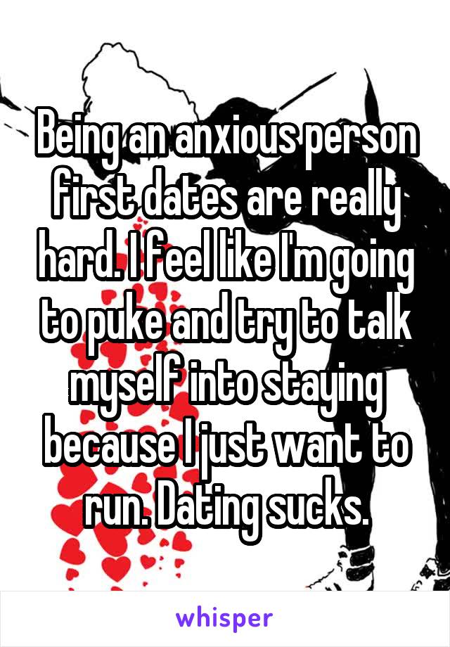 Being an anxious person first dates are really hard. I feel like I'm going to puke and try to talk myself into staying because I just want to run. Dating sucks.